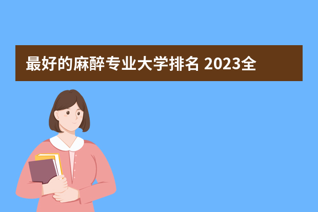 最好的麻醉专业大学排名 2023全国麻醉学专业比较好的大学有哪些？